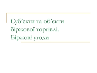 Суб’єкти та об’єкти біржової торгівлі. Біржові угоди