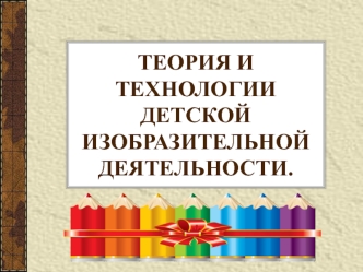 Теория и технологии детской изобразительной деятельности