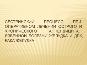 Сестринский процесс при оперативном лечении острого, хронического аппендицита,язвенной болезни желудка и ДПК, раке желудка