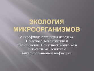 Экология микроорганизмов. Микрофлора организма человека. Понятие о дезинфекции и стерилизации, об асептике и антисептике