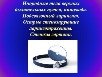 Инородные тела верхних дыхательных путей, пищевода. Подсвязочный ларингит. Острые стенозирующие ларинготрахеиты