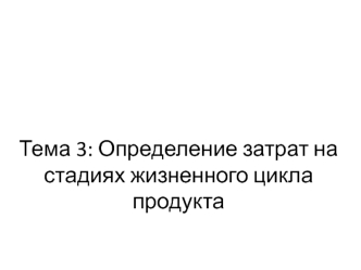 Тема 3. Определение затрат на стадиях жизненного цикла продукта