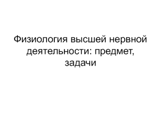 Физиология высшей нервной деятельности: предмет, задачи. (Лекция 1)