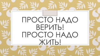 Просто надо верить. Просто надо жить. Хорошее настроение