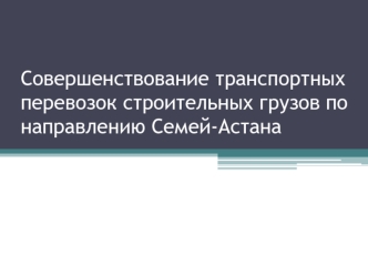 Совершенствование транспортных перевозок строительных грузов по направлению Семей-Астана