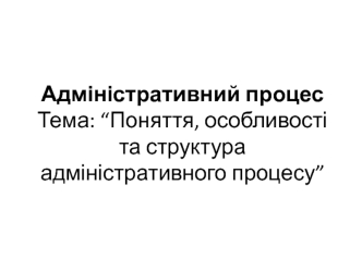 Поняття, особливості та структура адміністративного процесу