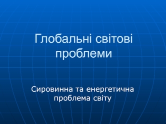 Глобальні світові проблеми. Сировинна та енергетична проблема світу