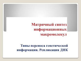 Матричный синтез информационных макромолекул. Типы переноса генетической информации. Репликация ДНК