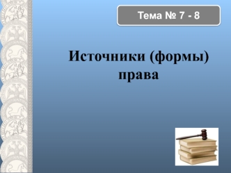 Источники (формы) права. Тема № 7 - 8