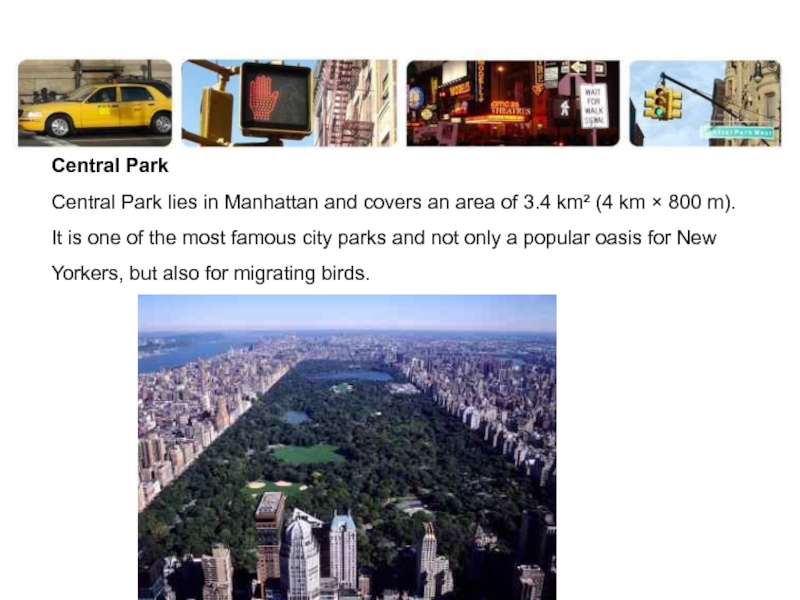 Central Park Central Park lies in Manhattan and covers an area of 3.4 km² (4 km × 800 m). It