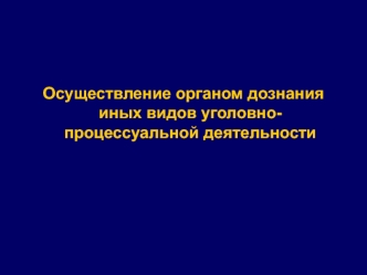 Осуществление органом дознания иных видов уголовно-процессуальной деятельности