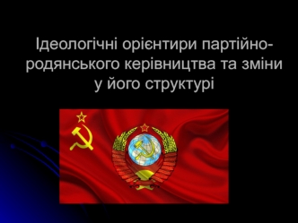 Ідеологічні орієнтири партійно-родянського керівництва та зміни у його структурі