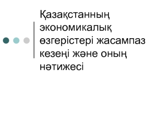 Қазақстанның экономикалық өзгерістері жасампаз кезеңі және оның нәтижесі