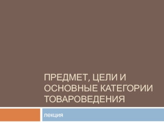 Предмет, цели и основные категории товароведения. (Лекция 1)