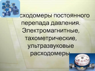 Расходомеры постоянного перепада давления. Электромагнитные, тахометрические, ультразвуковые расходомеры