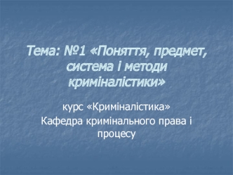 Тема: №.1 Поняття, предмет, система і методи криміналістики. Курс Криміналістика Кафедра кримінального права і процесу