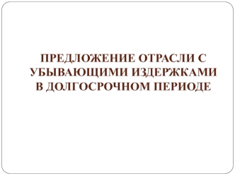 Предложение отрасли с убывающими издержками в долгосрочном периоде