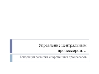 Управление центральным процессором. Тенденции развития современных процессоров