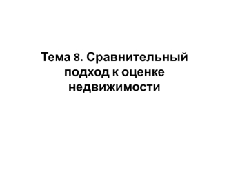 Сравнительный подход к оценке недвижимости. (Тема 8)