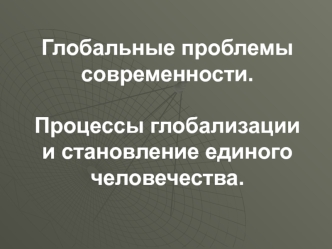 Глобальные проблемы современности. Процессы глобализации и становление единого человечества