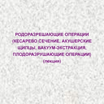 Родоразрешающие операции. Кесарево сечение, акушерские щипцы, вакуум-экстракция, плодоразрушающие операции