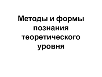 Методы и формы познания теоретического уровня