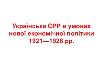 Українська СРР в умовах нової економічної політики 1921 - 1928 роки