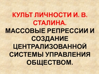 Культ личности И. В. Сталина. Массовые репрессии и создание централизованной системы управления обществом