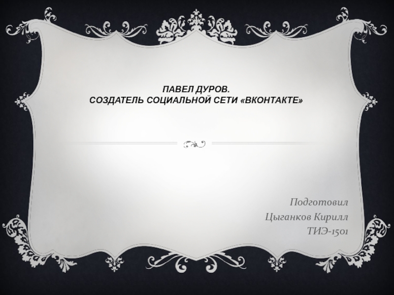 ПАВЕЛ ДУРОВ. СОЗДАТЕЛЬ СОЦИАЛЬНОЙ СЕТИ «ВКОНТАКТЕ» Подготовил Цыганков Кирилл ТИЭ-1501