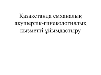 Қазақстанда емханалық акушерлік-гинекологиялық қызметті ұйымдастыру