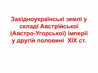 Західноукраїнські землі у складі Австрійської імперії у др пол ХІХ. Тема 5