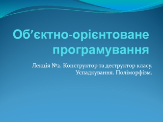 Конструктор та деструктор класу. Успадкування. Поліморфізм. Лекція 2. Об’єктно-орієнтоване програмування