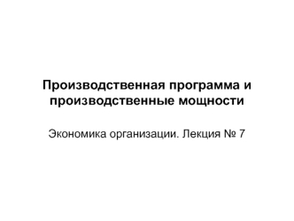 Производственная программа и производственные мощности. Экономика организации. (Лекция 7)