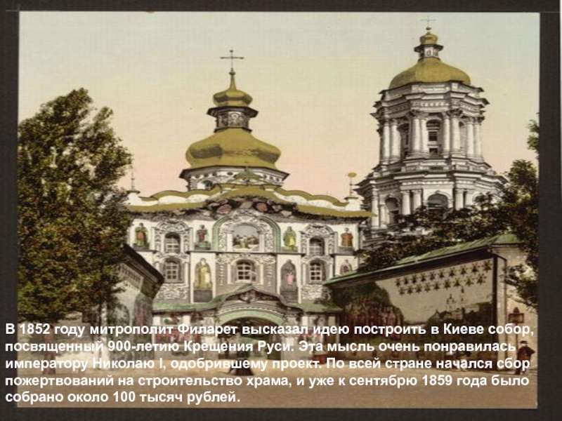 В 1852 году митрополит Филарет высказал идею построить в Киеве собор, посвященный 900-летию Крещения Руси. Эта мысль