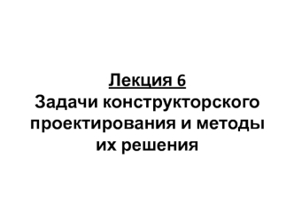 Задачи конструкторского проектирования и методы их решения. Лекция 6