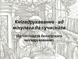 Кнігадрукаванне. Ад мінулага да сучаснага. Да 500-годдзя беларускага кнігадрукавання