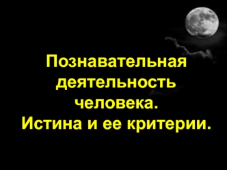 Познавательная деятельность человека. Истина и ее критерии