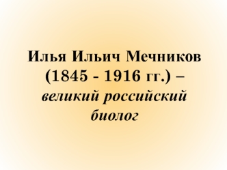 Илья Ильич Мечников (1845 - 1916 гг.) – великий российский биолог