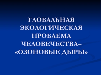 Глобальная экологическая проблема человечества – зоновые дыры