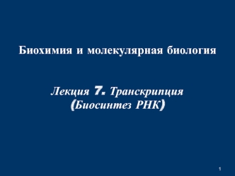 Транскрипция. Биосинтез РНК. (Лекция 7)