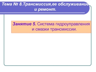 Трансмиссия,ее обслуживание и ремонт. Система гидроуправления и смазки трансмиссии (тема № 8, занятие 5)