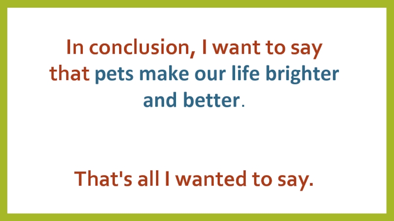 In conclusion, I want to say that pets make our life brighter and better.That's all I wanted to say.