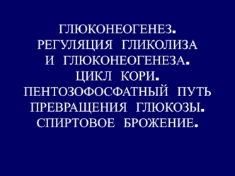 Глюконеогенез. Регуляция гликолиза и глюконеогенеза. Цикл кори. Пентозофосфатный путь превращения глюкозы. Спиртовое брожение