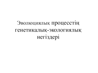 Эволюциялық процесстің генетикалық-экологиялық негіздері