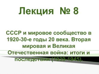 СССР и мировое сообщество в 1920-30-е гг. 20 века. Вторая мировая и Великая Отечественная война: итоги и последствия (1939-1945)