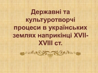 Державні та культуротворчі процеси в українських землях наприкінці ХVІІ-ХVІІІ ст