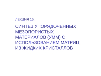 Синтез упорядоченных мезопористых материалов (УММ) с использованием матриц из жидких кристаллов. (Лекция 15)