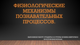 ФИЗИОЛОГИЧЕСКИЕ МЕХАНИЗМЫ ПОЗНАВАТЕЛЬНЫХ ПРОЦЕССОВ. ФОМИНА ВИКТОРИЯ И ВОЛОТОВСКАЯ НАТАЛЬЯ