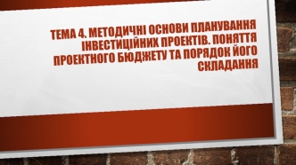 Методичні основи планування інвестиційних проектів. Поняття проектного бюджету та порядок його складання. (Тема 4)