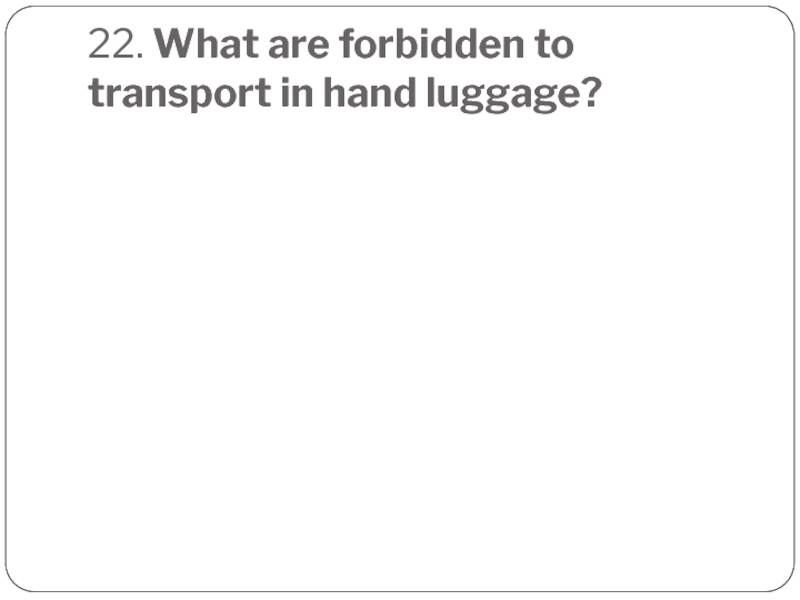 22. What are forbidden to transport in hand luggage?